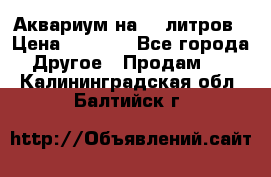 Аквариум на 40 литров › Цена ­ 6 000 - Все города Другое » Продам   . Калининградская обл.,Балтийск г.